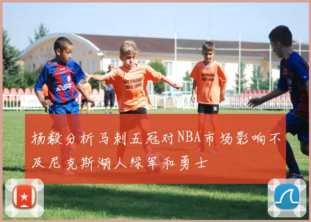 杨毅分析马刺五冠对NBA市场影响不及尼克斯湖人绿军和勇士