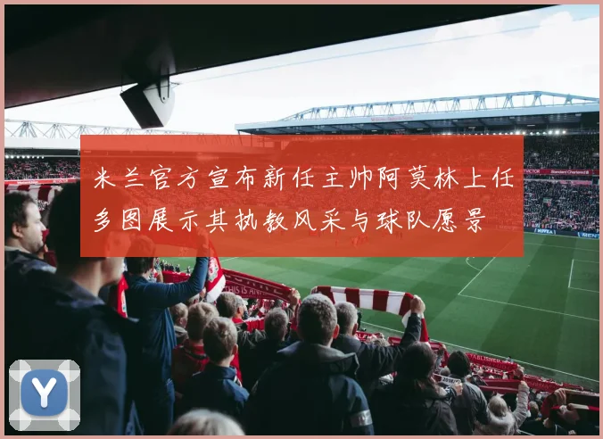 米兰官方宣布新任主帅阿莫林上任多图展示其执教风采与球队愿景