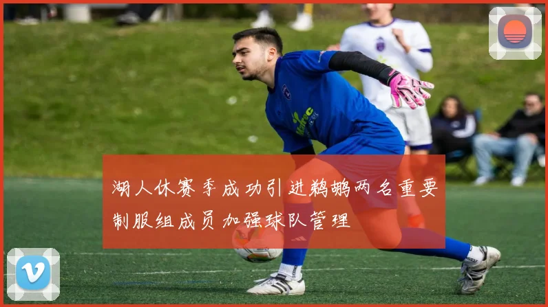 湖人休赛季成功引进鹈鹕两名重要制服组成员加强球队管理