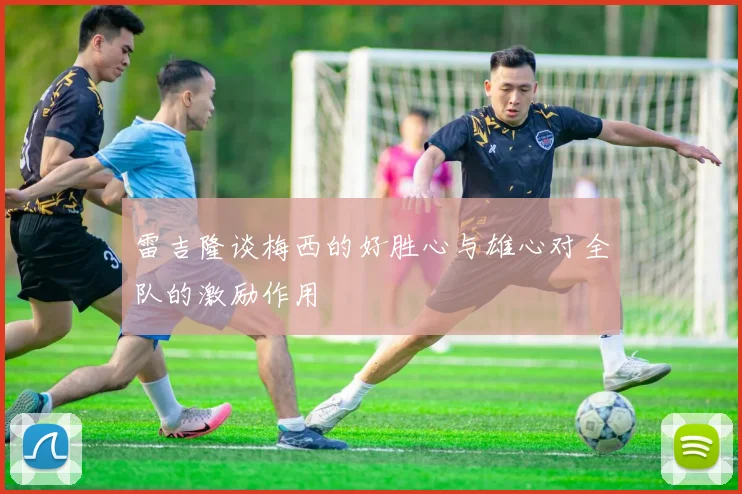 雷吉隆谈梅西的好胜心与雄心对全队的激励作用