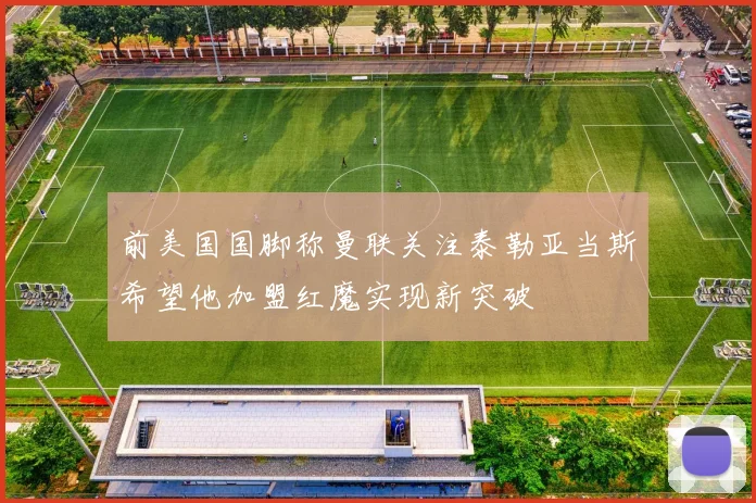 前美国国脚称曼联关注泰勒亚当斯希望他加盟红魔实现新突破