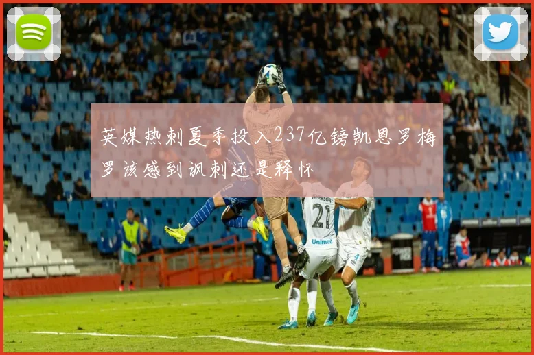 英媒热刺夏季投入237亿镑凯恩罗梅罗该感到讽刺还是释怀