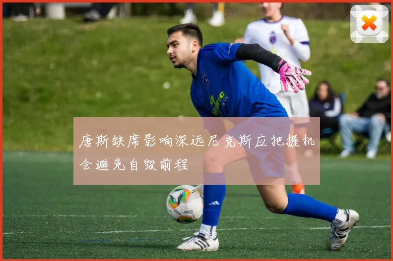 唐斯缺席影响深远尼克斯应把握机会避免自毁前程