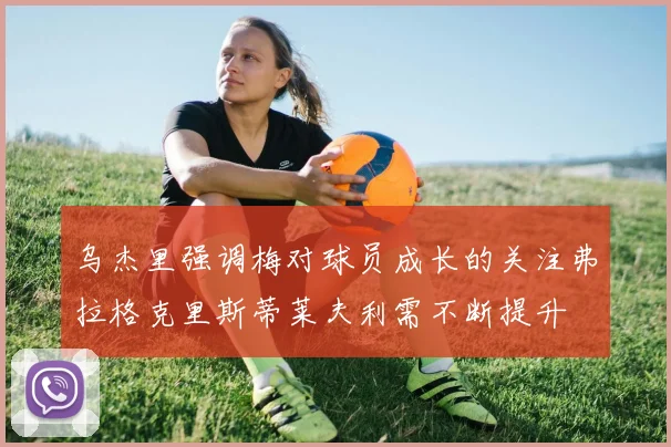 乌杰里强调梅对球员成长的关注弗拉格克里斯蒂莱夫利需不断提升