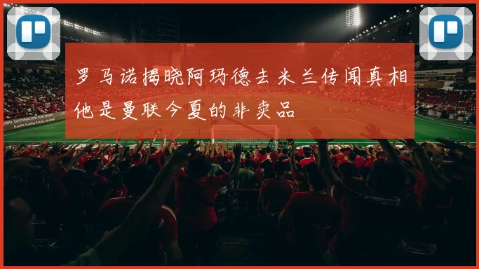 罗马诺揭晓阿玛德去米兰传闻真相他是曼联今夏的非卖品