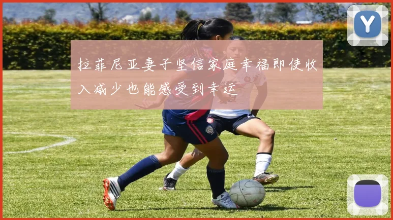 拉菲尼亚妻子坚信家庭幸福即使收入减少也能感受到幸运