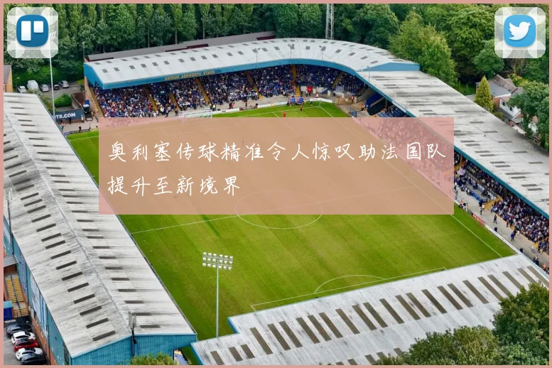 奥利塞传球精准令人惊叹助法国队提升至新境界