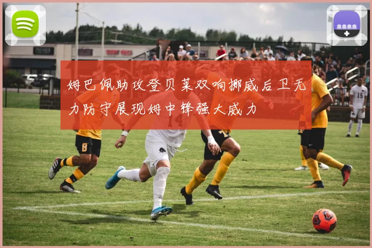 姆巴佩助攻登贝莱双响挪威后卫无力防守展现姆中锋强大威力