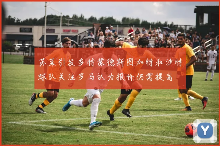 苏莱引发多特蒙德斯图加特和沙特球队关注罗马认为报价仍需提高