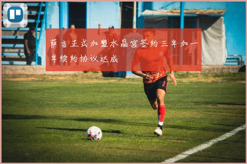 萨吉正式加盟水晶宫签约三年加一年续约协议达成