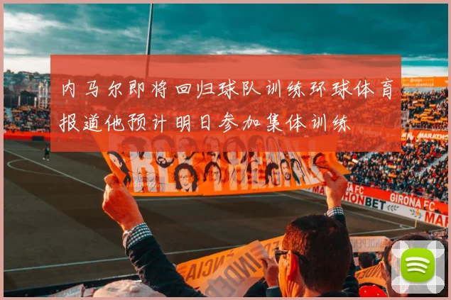 内马尔即将回归球队训练环球体育报道他预计明日参加集体训练