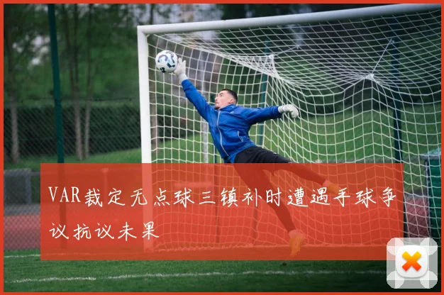 VAR裁定无点球三镇补时遭遇手球争议抗议未果