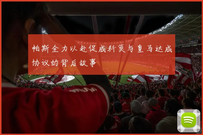 帕斯全力以赴促成科莫与皇马达成协议的背后故事