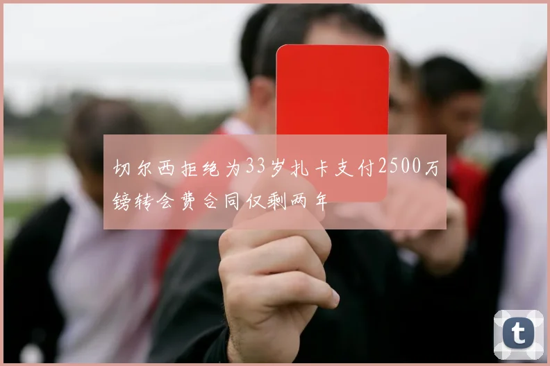 切尔西拒绝为33岁扎卡支付2500万镑转会费合同仅剩两年