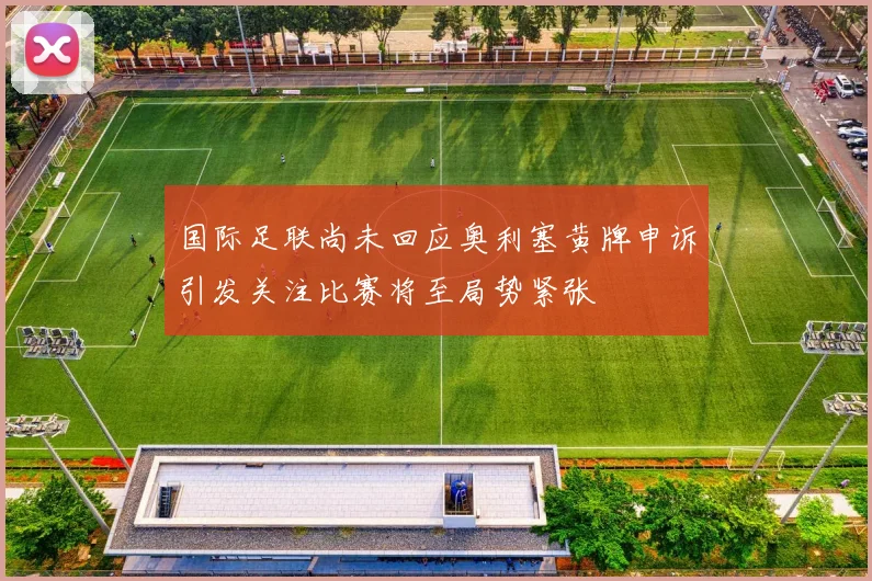 国际足联尚未回应奥利塞黄牌申诉引发关注比赛将至局势紧张