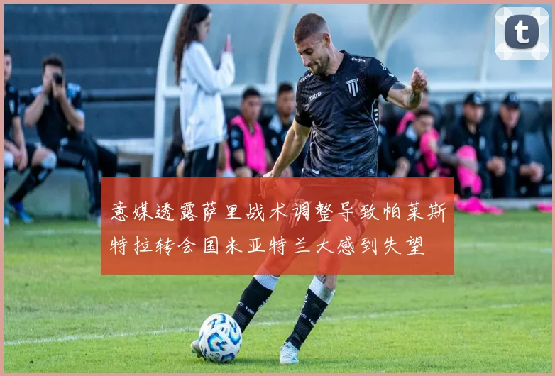 意媒透露萨里战术调整导致帕莱斯特拉转会国米亚特兰大感到失望
